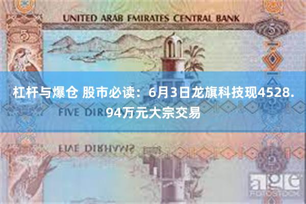杠杆与爆仓 股市必读：6月3日龙旗科技现4528.94万元大宗交易