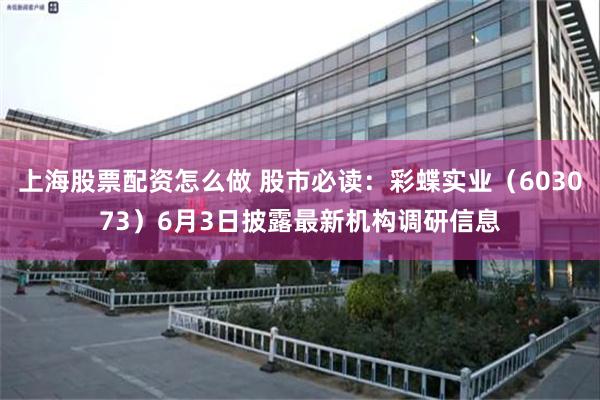 上海股票配资怎么做 股市必读：彩蝶实业（603073）6月3日披露最新机构调研信息