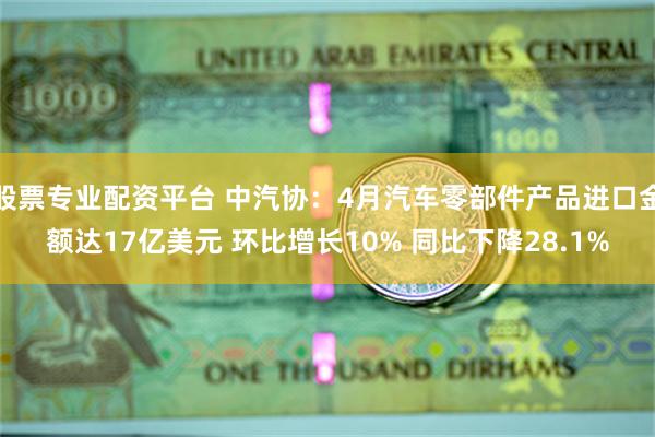股票专业配资平台 中汽协：4月汽车零部件产品进口金额达17亿美元 环比增长10% 同比下降28.1%