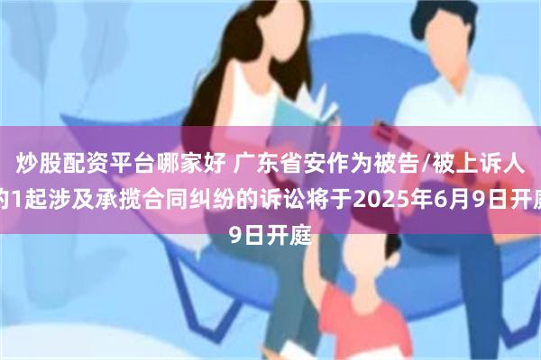 炒股配资平台哪家好 广东省安作为被告/被上诉人的1起涉及承揽合同纠纷的诉讼将于2025年6月9日开庭