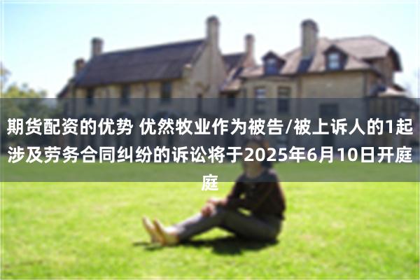 期货配资的优势 优然牧业作为被告/被上诉人的1起涉及劳务合同纠纷的诉讼将于2025年6月10日开庭