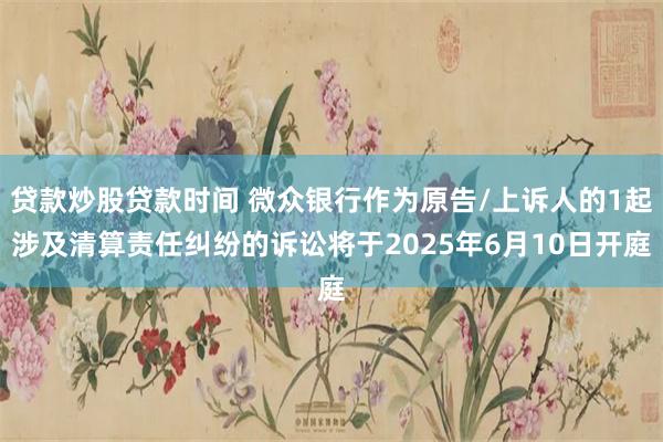 贷款炒股贷款时间 微众银行作为原告/上诉人的1起涉及清算责任纠纷的诉讼将于2025年6月10日开庭