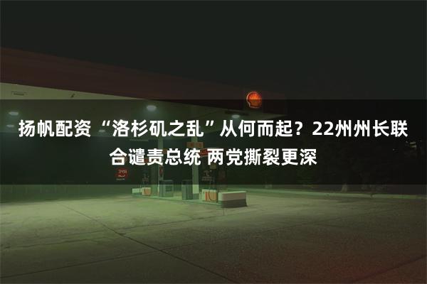 扬帆配资 “洛杉矶之乱”从何而起？22州州长联合谴责总统 两党撕裂更深