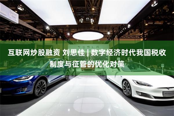 互联网炒股融资 刘思佳 | 数字经济时代我国税收制度与征管的优化对策
