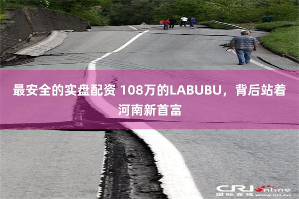 最安全的实盘配资 108万的LABUBU，背后站着河南新首富