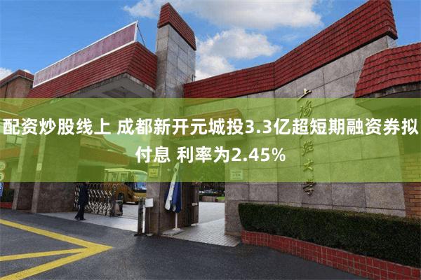 配资炒股线上 成都新开元城投3.3亿超短期融资券拟付息 利率为2.45%
