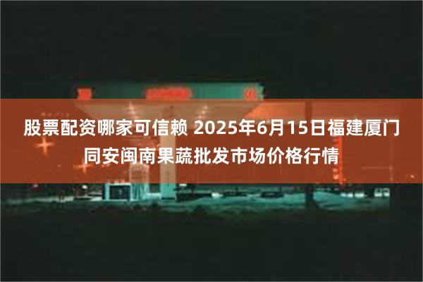 股票配资哪家可信赖 2025年6月15日福建厦门同安闽南果蔬批发市场价格行情