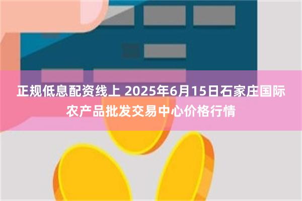 正规低息配资线上 2025年6月15日石家庄国际农产品批发交易中心价格行情