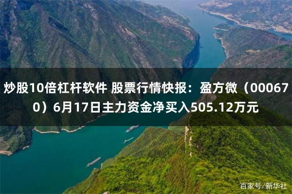 炒股10倍杠杆软件 股票行情快报：盈方微（000670）6月17日主力资金净买入505.12万元