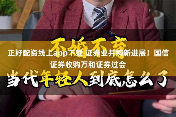 正好配资线上app下载 证券业并购新进展！国信证券收购万和证券过会