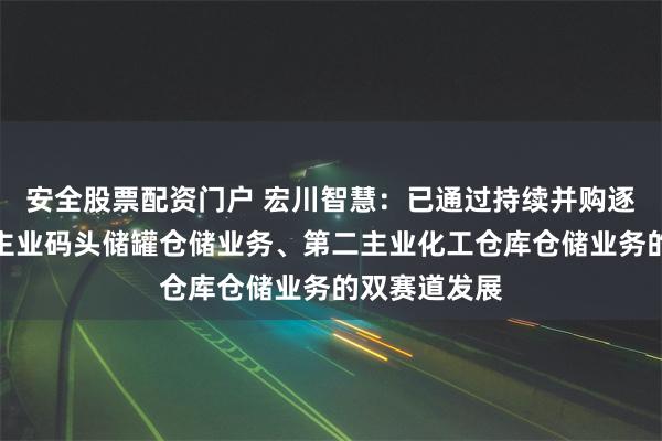 安全股票配资门户 宏川智慧:已通过持续并购逐步实现第一主业码头储罐仓储业务、第二主业化工仓库仓储业务的双赛道发展