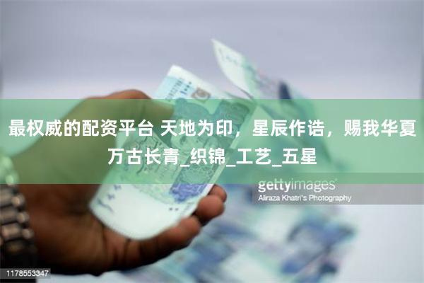 最权威的配资平台 天地为印，星辰作诰，赐我华夏万古长青_织锦_工艺_五星