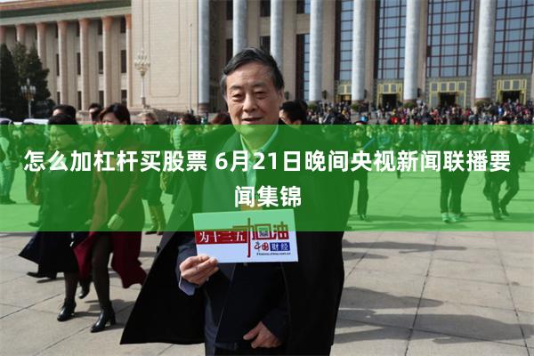 怎么加杠杆买股票 6月21日晚间央视新闻联播要闻集锦