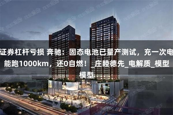 证券杠杆亏损 奔驰：固态电池已量产测试，充一次电能跑1000km，还0自燃！_庄睦德先_电解质_模型