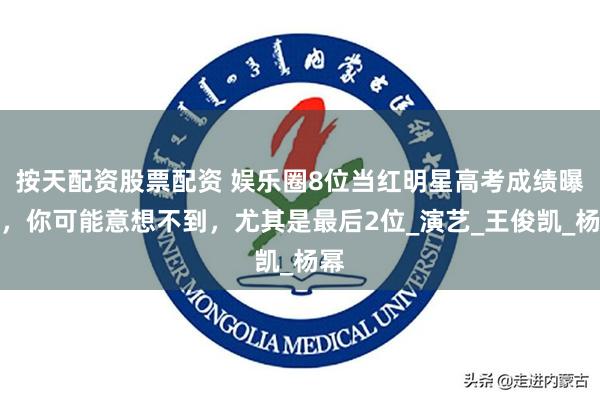 按天配资股票配资 娱乐圈8位当红明星高考成绩曝光，你可能意想不到，尤其是最后2位_演艺_王俊凯_杨幂