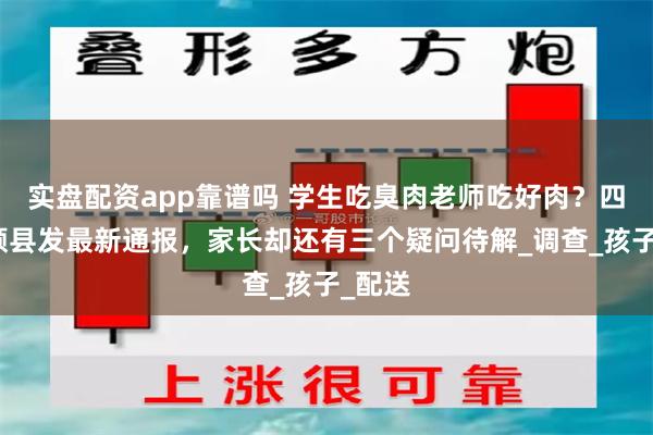 实盘配资app靠谱吗 学生吃臭肉老师吃好肉？四川富顺县发最新通报，家长却还有三个疑问待解_调查_孩子_配送