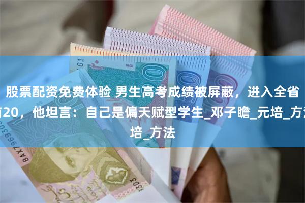 股票配资免费体验 男生高考成绩被屏蔽，进入全省前20，他坦言：自己是偏天赋型学生_邓子瞻_元培_方法