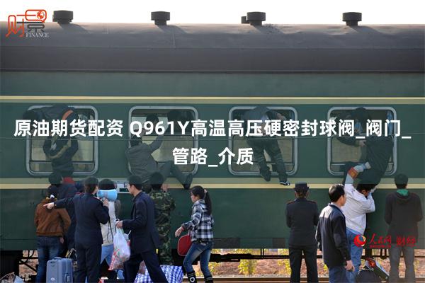 原油期货配资 Q961Y高温高压硬密封球阀_阀门_管路_介质