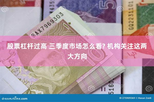 股票杠杆过高 三季度市场怎么看? 机构关注这两大方向