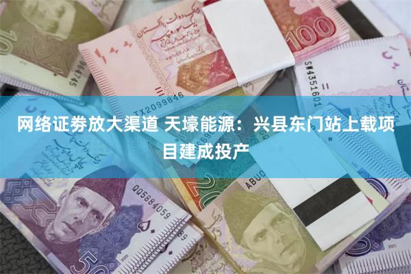 网络证劵放大渠道 天壕能源:兴县东门站上载项目建成投产