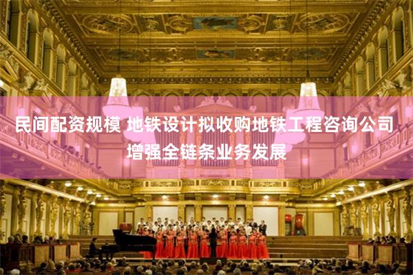 民间配资规模 地铁设计拟收购地铁工程咨询公司 增强全链条业务发展