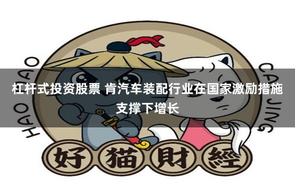 杠杆式投资股票 肯汽车装配行业在国家激励措施支撑下增长