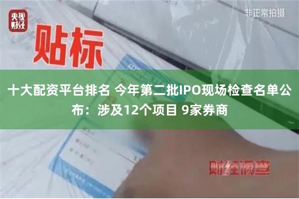 十大配资平台排名 今年第二批IPO现场检查名单公布：涉及12个项目 9家券商