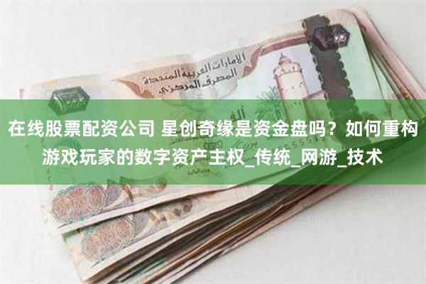 在线股票配资公司 星创奇缘是资金盘吗？如何重构游戏玩家的数字资产主权_传统_网游_技术