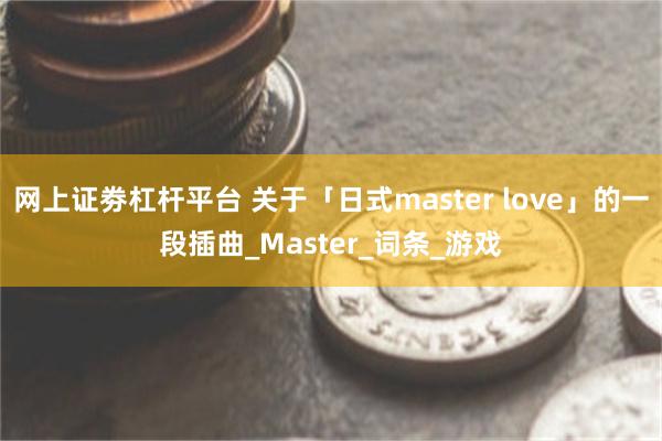 网上证劵杠杆平台 关于「日式master love」的一段插曲_Master_词条_游戏