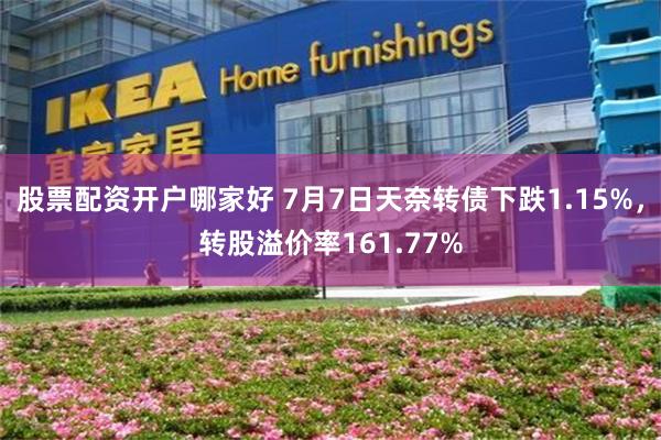股票配资开户哪家好 7月7日天奈转债下跌1.15%,转股溢价率161.77%