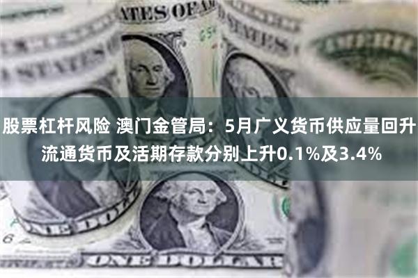 股票杠杆风险 澳门金管局：5月广义货币供应量回升 流通货币及活期存款分别上升0.1%及3.4%