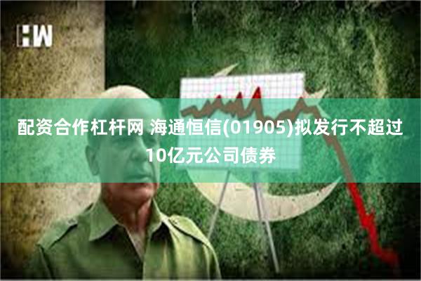 配资合作杠杆网 海通恒信(01905)拟发行不超过10亿元公司债券