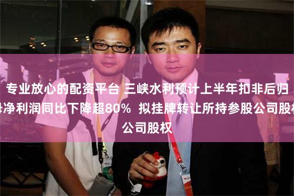 专业放心的配资平台 三峡水利预计上半年扣非后归母净利润同比下降超80%  拟挂牌转让所持参股公司股权