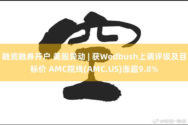 融资融券开户 美股异动 | 获Wedbush上调评级及目标价 AMC院线(AMC.US)涨超9.8%