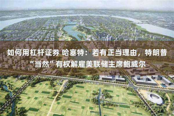 如何用杠杆证券 哈塞特：若有正当理由，特朗普“当然”有权解雇美联储主席鲍威尔