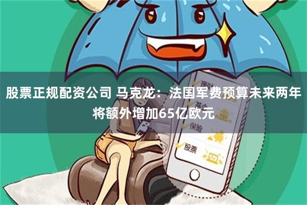 股票正规配资公司 马克龙：法国军费预算未来两年将额外增加65亿欧元