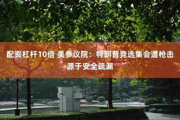 配资杠杆10倍 美参议院：特朗普竞选集会遭枪击源于安全疏漏
