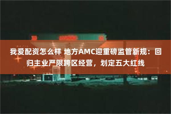 我爱配资怎么样 地方AMC迎重磅监管新规：回归主业严限跨区经营，划定五大红线