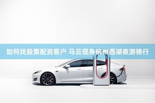 如何找股票配资客户 马云现身杭州西湖夜游骑行