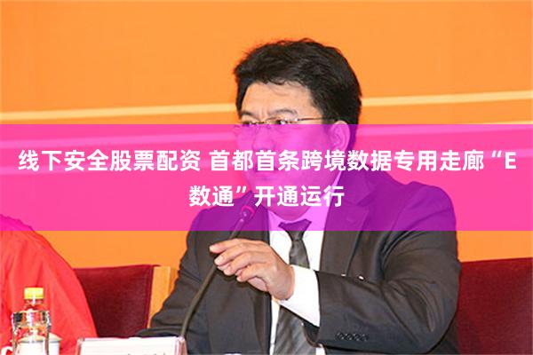 线下安全股票配资 首都首条跨境数据专用走廊“E数通”开通运行