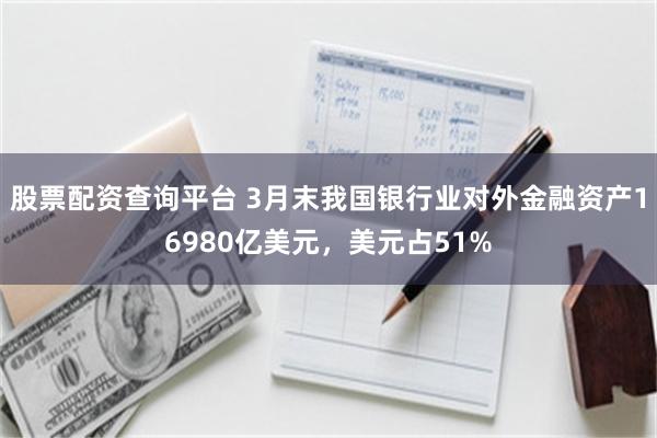 股票配资查询平台 3月末我国银行业对外金融资产16980亿美元,美元占51%