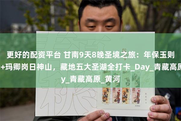 更好的配资平台 甘南9天8晚圣境之旅：年保玉则仙女湖+玛卿岗日神山，藏地五大圣湖全打卡_Day_青藏高原_黄河