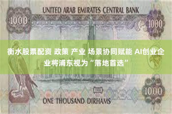 衡水股票配资 政策 产业 场景协同赋能 AI创业企业将浦东视为“落地首选”