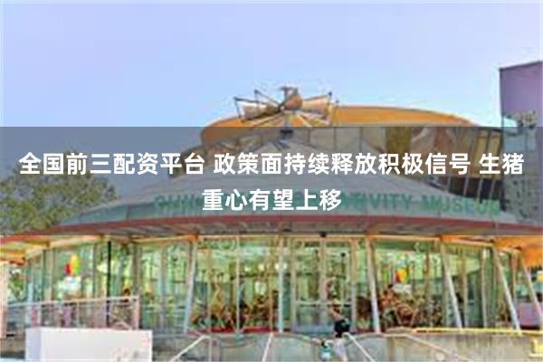 全国前三配资平台 政策面持续释放积极信号 生猪重心有望上移