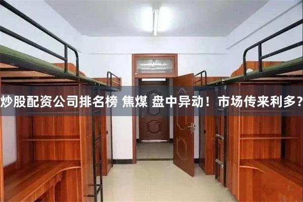 炒股配资公司排名榜 焦煤 盘中异动！市场传来利多？