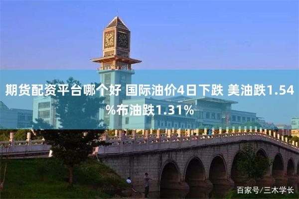 期货配资平台哪个好 国际油价4日下跌 美油跌1.54%布油跌1.31%