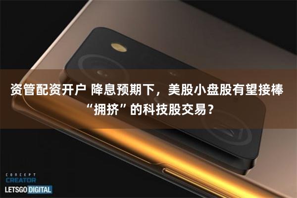 资管配资开户 降息预期下，美股小盘股有望接棒 “拥挤”的科技股交易？