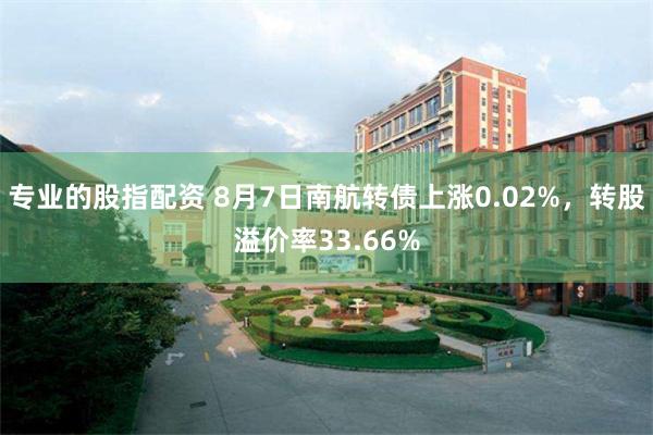 专业的股指配资 8月7日南航转债上涨0.02%，转股溢价率33.66%