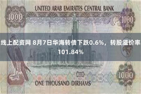 线上配资网 8月7日华海转债下跌0.6%，转股溢价率101.84%