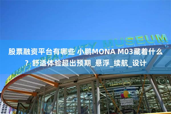 股票融资平台有哪些 小鹏MONA M03藏着什么？舒适体验超出预期_悬浮_续航_设计